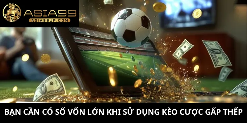 Bạn cần có số vốn lớn khi sử dụng kèo cược gấp thếp