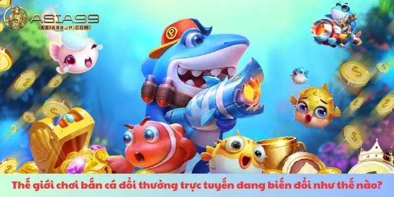 Thế giới chơi bắn cá đổi thưởng trực tuyến đang biến đổi như thế nào