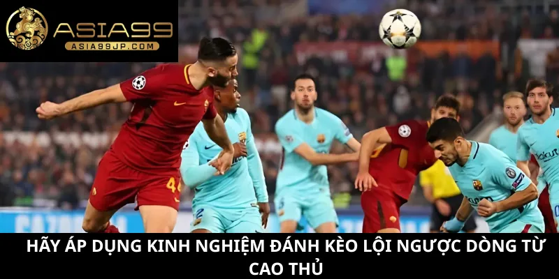 Hãy áp dụng kinh nghiệm đánh kèo lội ngược dòng từ cao thủ